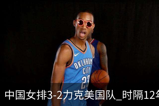 中国女排3-2力克美国队 时隔12年再夺奥运开门红
