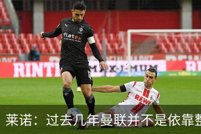 莱诺：过去几年曼联并不是依靠整体取胜，他们球员的个人实力很强
